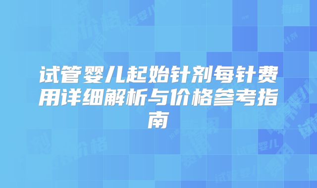 试管婴儿起始针剂每针费用详细解析与价格参考指南