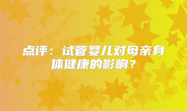 点评:试管婴儿对母亲身体健康的影响?