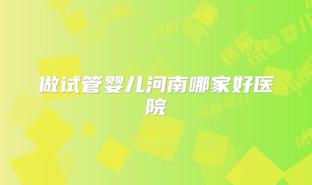 做试管婴儿河南哪家好医院