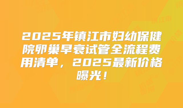 2025年镇江市妇幼保健院卵巢早衰试管全流程费用清单，2025最新价格曝光！
