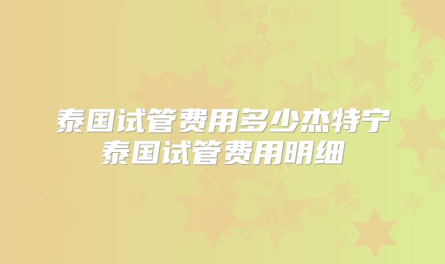 泰国试管费用多少杰特宁泰国试管费用明细