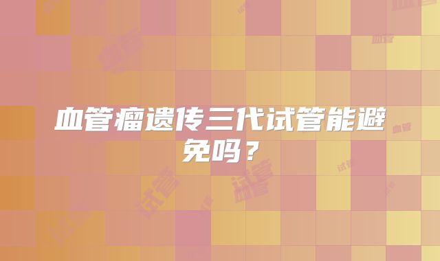 血管瘤遗传三代试管能避免吗?