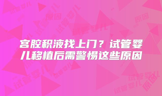 宫腔积液找上门？试管婴儿移植后需警惕这些原因