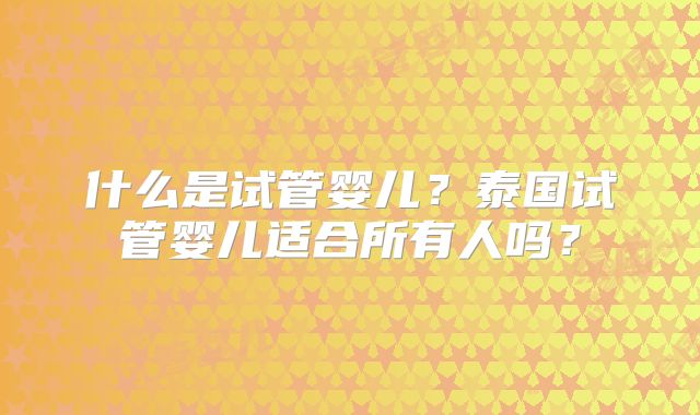什么是试管婴儿？泰国试管婴儿适合所有人吗？