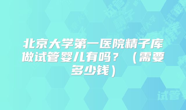 北京大学第一医院精子库做试管婴儿有吗？（需要多少钱）