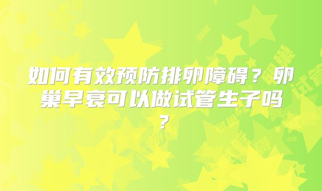 如何有效预防排卵障碍？卵巢早衰可以做试管生子吗？