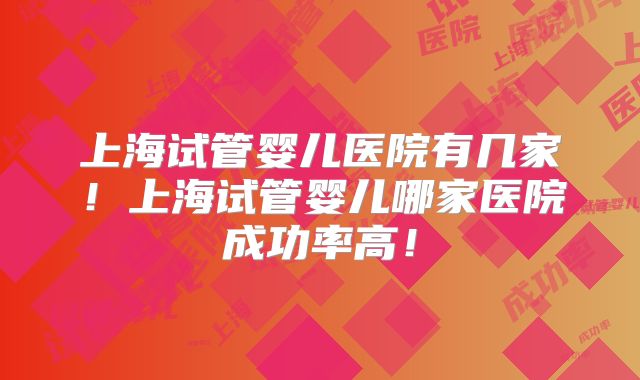 上海试管婴儿医院有几家!上海试管婴儿哪家医院成功率高!