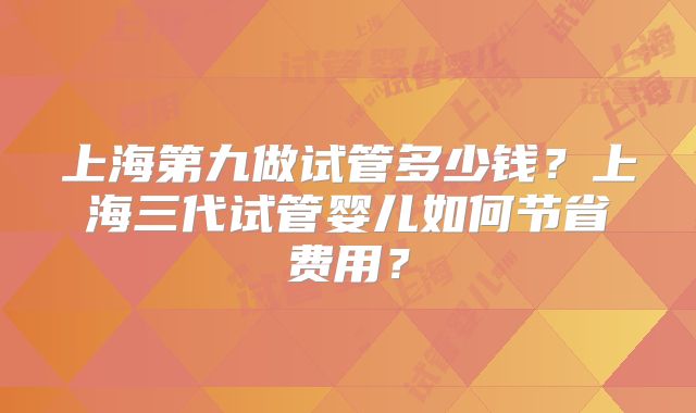 上海第九做试管多少钱？上海三代试管婴儿如何节省费用？
