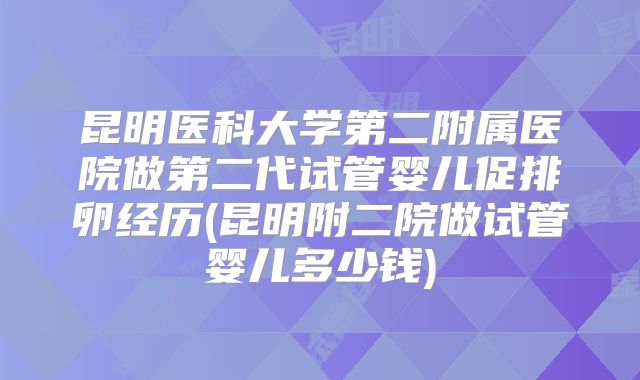 昆明医科大学第二附属医院做第二代试管婴儿促排卵经历(昆明附二院做试管婴儿多少钱)