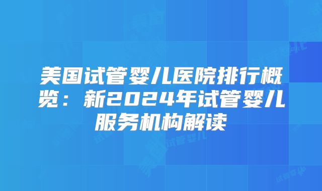 美国试管婴儿医院排行概览：新2024年试管婴儿服务机构解读