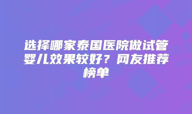 选择哪家泰国医院做试管婴儿效果较好？网友推荐榜单
