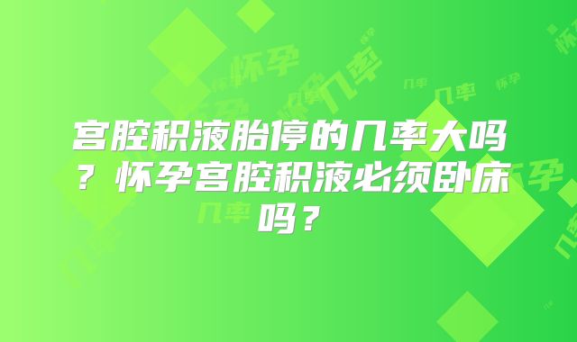 宫腔积液胎停的几率大吗？怀孕宫腔积液必须卧床吗？