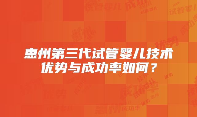 惠州第三代试管婴儿技术优势与成功率如何?