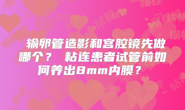 ‌输卵管造影和宫腔镜先做哪个？‌粘连患者试管前如何养出8mm内膜？‌