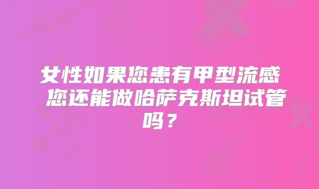 女性如果您患有甲型流感 您还能做哈萨克斯坦试管吗？