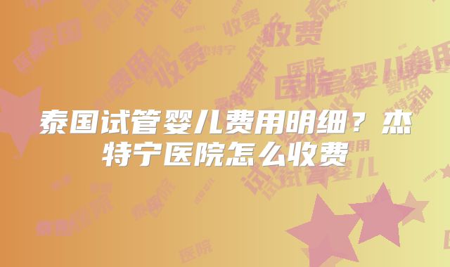 泰国试管婴儿费用明细？杰特宁医院怎么收费