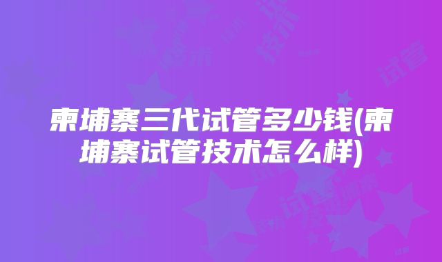 柬埔寨三代试管多少钱(柬埔寨试管技术怎么样)
