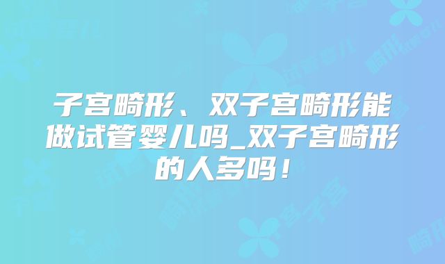 子宫畸形、双子宫畸形能做试管婴儿吗_双子宫畸形的人多吗!