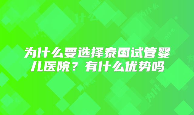 为什么要选择泰国试管婴儿医院？有什么优势吗