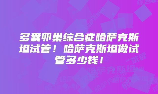 多囊卵巢综合症哈萨克斯坦试管！哈萨克斯坦做试管多少钱！