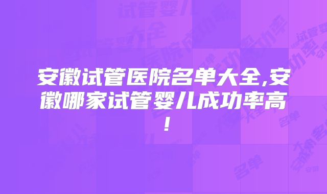 安徽试管医院名单大全,安徽哪家试管婴儿成功率高！