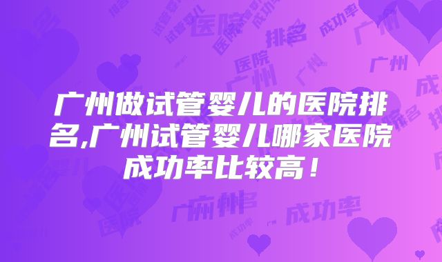 广州做试管婴儿的医院排名,广州试管婴儿哪家医院成功率比较高！