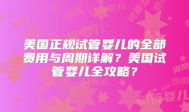 美国正规试管婴儿的全部费用与周期详解？美国试管婴儿全攻略？