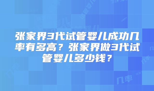 张家界3代试管婴儿成功几率有多高？张家界做3代试管婴儿多少钱？