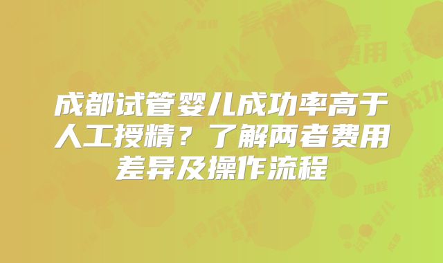 成都试管婴儿成功率高于人工授精？了解两者费用差异及操作流程