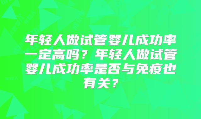 年轻人做试管婴儿成功率一定高吗？年轻人做试管婴儿成功率是否与免疫也有关？