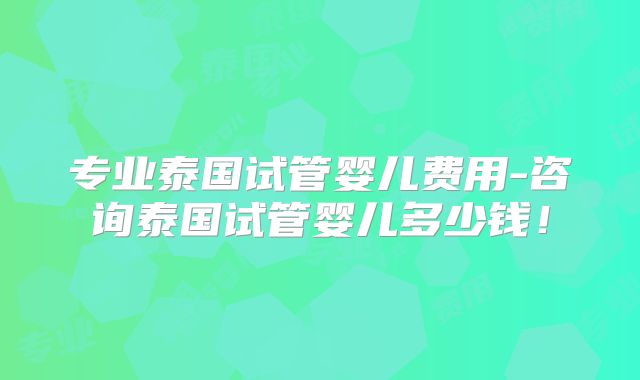 专业泰国试管婴儿费用-咨询泰国试管婴儿多少钱!