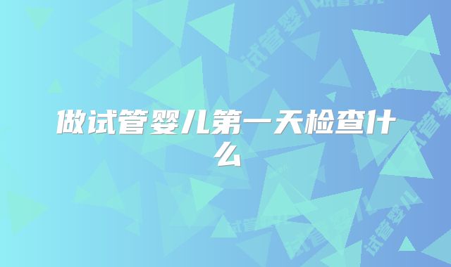 做试管婴儿第一天检查什么