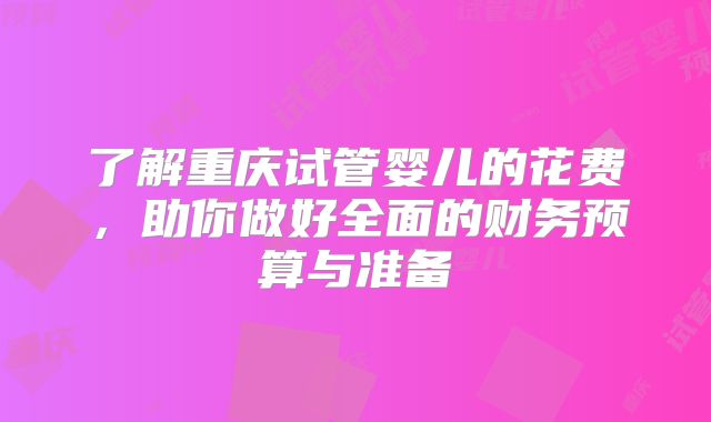 了解重庆试管婴儿的花费，助你做好全面的财务预算与准备