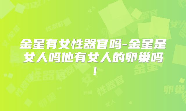 金星有女性器官吗-金星是女人吗他有女人的卵巢吗！
