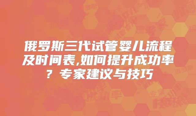 俄罗斯三代试管婴儿流程及时间表,如何提升成功率？专家建议与技巧