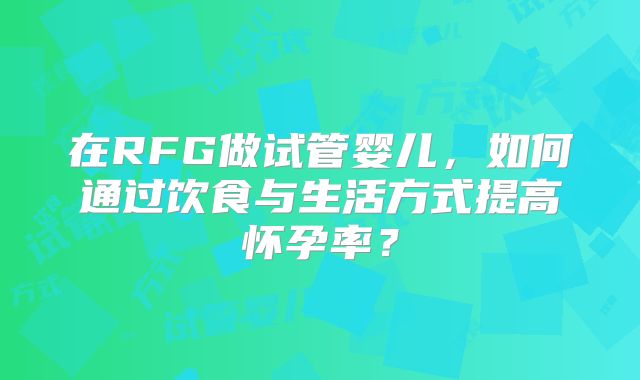 在RFG做试管婴儿，如何通过饮食与生活方式提高怀孕率？