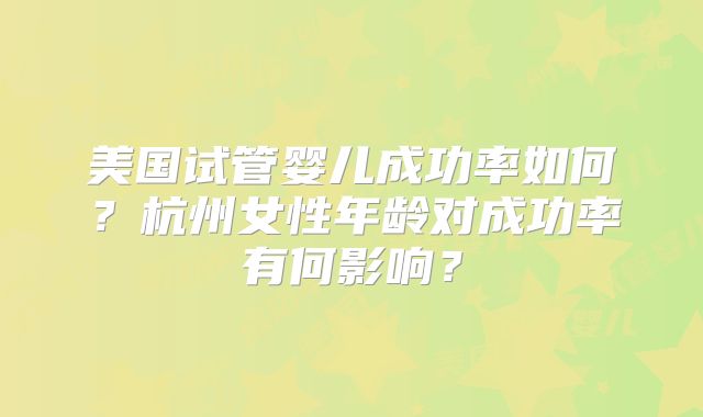 美国试管婴儿成功率如何？杭州女性年龄对成功率有何影响？