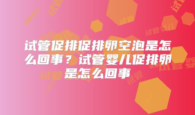 试管促排促排卵空泡是怎么回事？试管婴儿促排卵是怎么回事