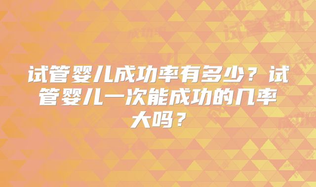 试管婴儿成功率有多少？试管婴儿一次能成功的几率大吗？
