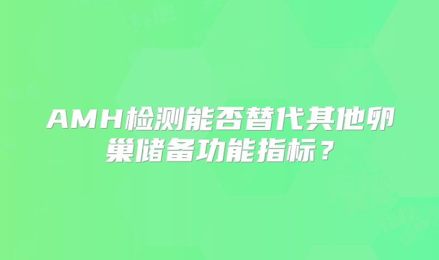 AMH检测能否替代其他卵巢储备功能指标？