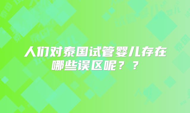 人们对泰国试管婴儿存在哪些误区呢？？