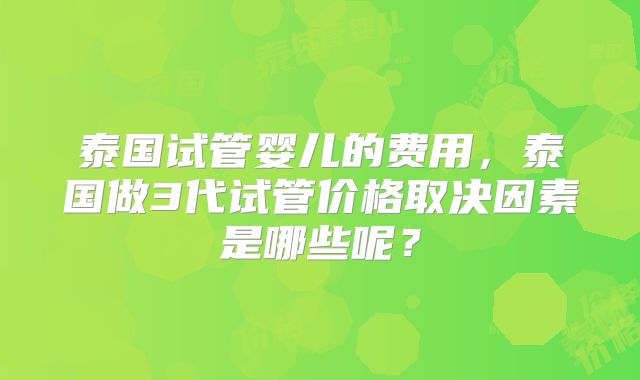 泰国试管婴儿的费用，泰国做3代试管价格取决因素是哪些呢？