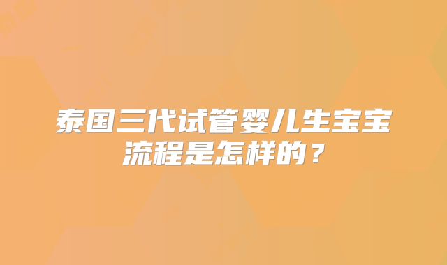 泰国三代试管婴儿生宝宝流程是怎样的？