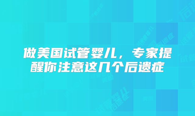 做美国试管婴儿，专家提醒你注意这几个后遗症