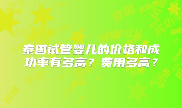 泰国试管婴儿的价格和成功率有多高？费用多高？