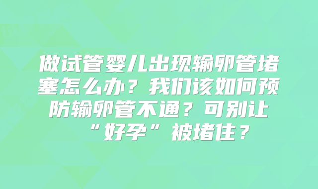 做试管婴儿出现输卵管堵塞怎么办？我们该如何预防输卵管不通？可别让“好孕”被堵住？