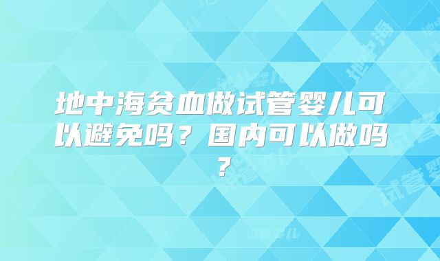 地中海贫血做试管婴儿可以避免吗？国内可以做吗？