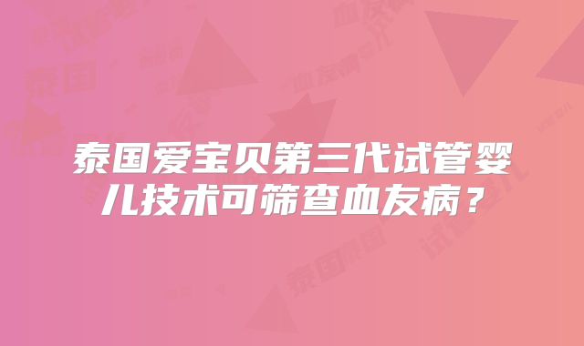 泰国爱宝贝第三代试管婴儿技术可筛查血友病？