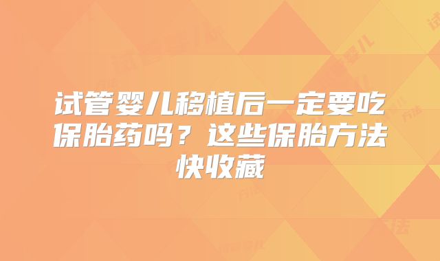试管婴儿移植后一定要吃保胎药吗？这些保胎方法快收藏