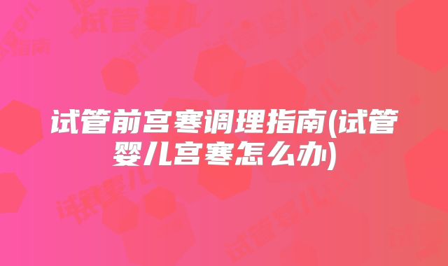 试管前宫寒调理指南(试管婴儿宫寒怎么办)